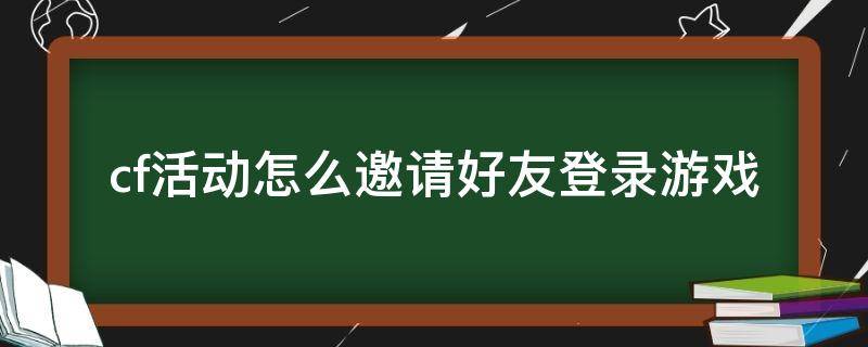 cf活動怎么邀請好友登錄游戲（cf活動怎么邀請玩家登錄）