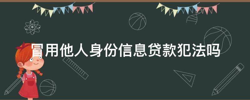 冒用他人身份信息贷款犯法吗（冒用他人身份信息借贷）