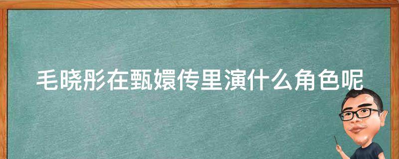 毛晓彤在甄嬛传里演什么角色呢 毛晓彤在甄嬛传中演什么角色