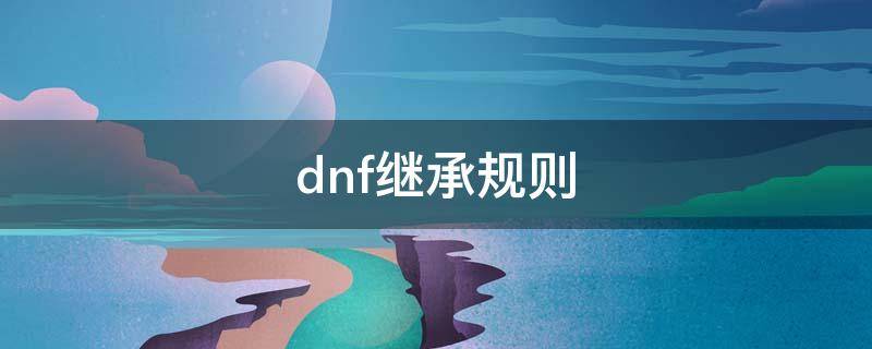 dnf繼承規(guī)則（dnf繼承規(guī)則 100級(jí)）