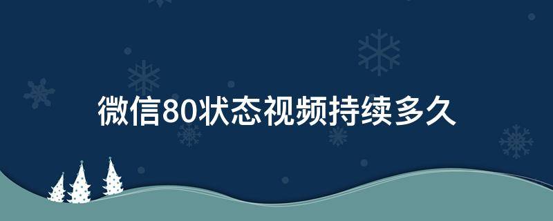 微信8.0状态视频持续多久 微信8.0状态视频有效时间