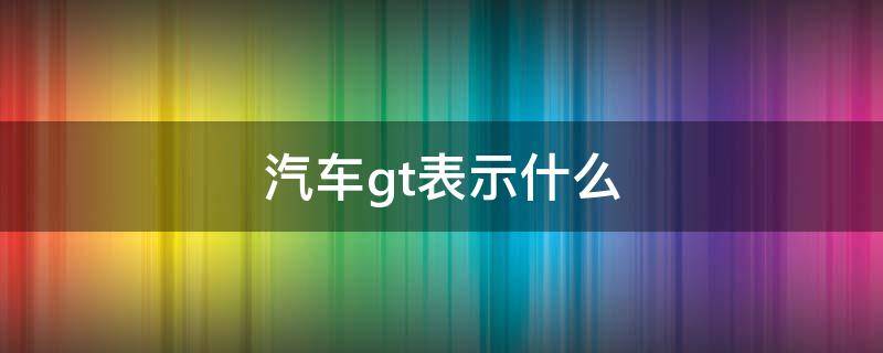 汽车gt表示什么（汽车gt是什么意思?）