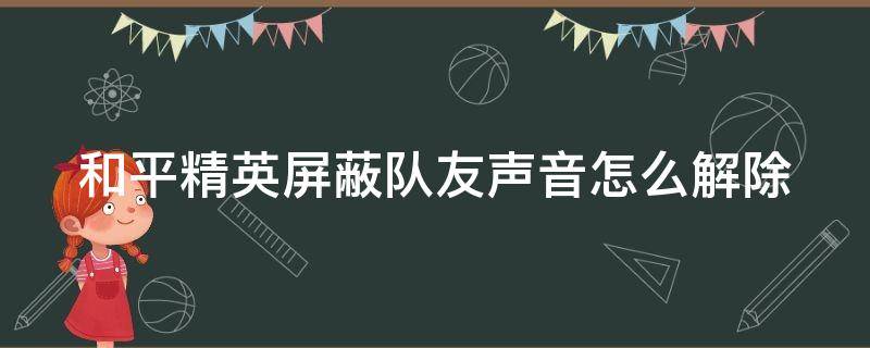 和平精英屏蔽队友声音怎么解除 和平精英屏蔽队友声音怎么解除设置