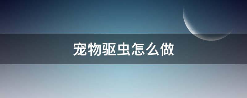 寵物驅(qū)蟲怎么做（寵物驅(qū)蟲怎么做 寵物驅(qū)蟲的功效與作用）