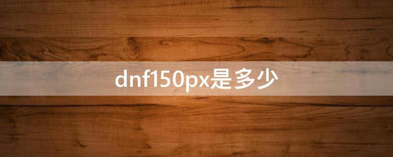 dnf150px是多少（dnf范围600px多大）