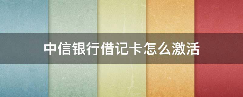 中信银行借记卡怎么激活 中信银行借记卡怎么激活卡片