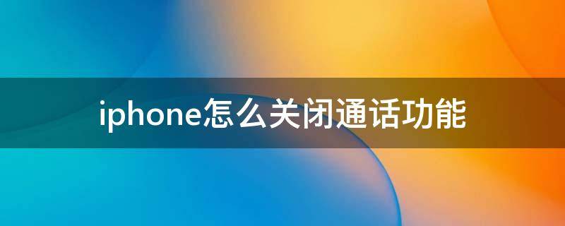 iphone怎么关闭通话功能（iphone怎么关闭通话功能保留移动数据）