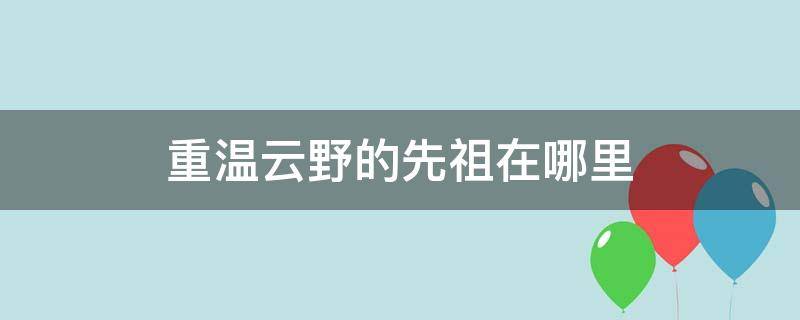 重温云野的先祖在哪里（重温云野先祖回忆在哪里）