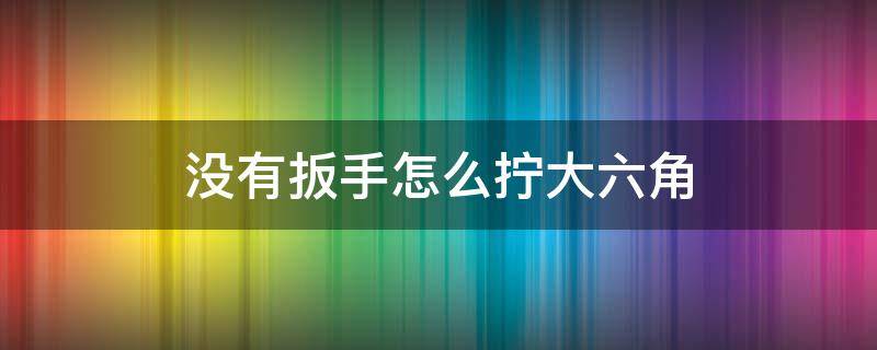 沒有扳手怎么擰大六角 沒有扳手怎么擰大六角 水管