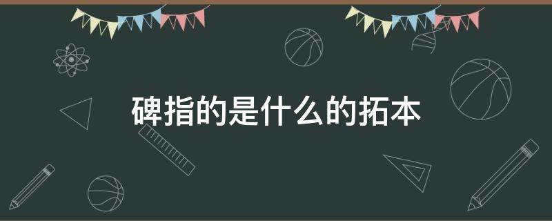 碑指的是什么的拓本 碑指的是什么的拓本帖指的是將古人著名的什么