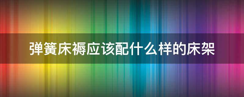 彈簧床褥應(yīng)該配什么樣的床架 彈簧床需要墊褥子嗎