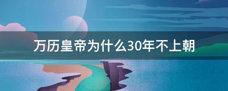 萬歷皇帝為什么30年不上朝 萬歷幾十年不上朝