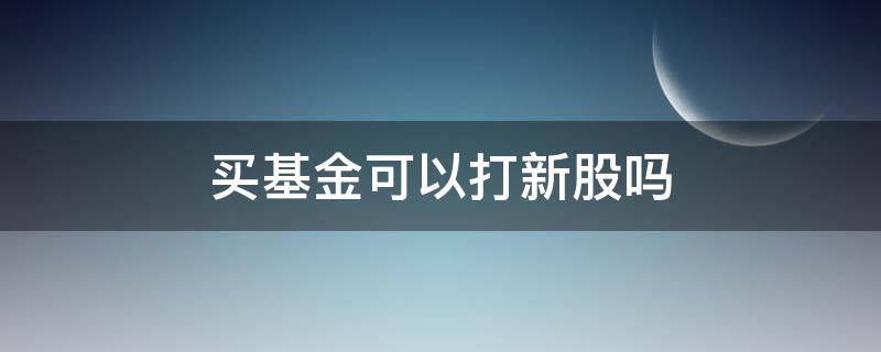 买基金可以打新股吗（基金会去打新股吗）