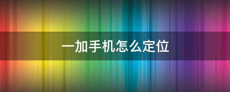 一加手机怎么定位 一加手机怎么定位别人