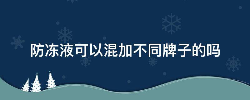 防冻液可以混加不同牌子的吗 防冻液可以混加不同牌子的吗有人加过吗