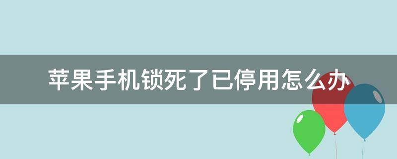 苹果手机锁死了已停用怎么办（iphone被锁了已停用怎么办）