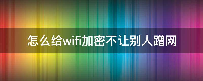 怎么给wifi加密不让别人蹭网 wifi密码怎么加密不让别人蹭网