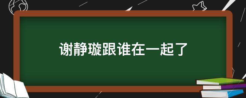 謝靜璇跟誰(shuí)在一起了 謝靜璇的結(jié)局