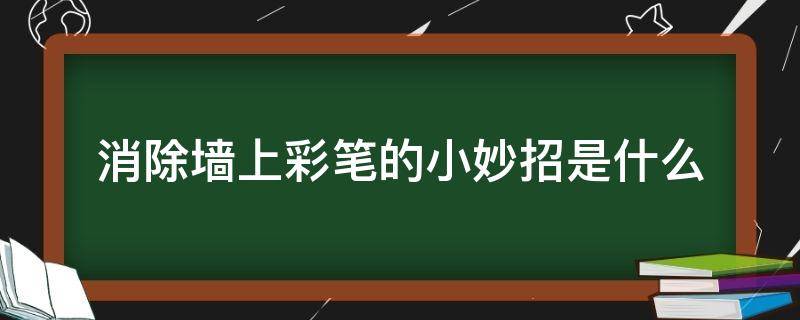 消除墙上彩笔的小妙招是什么（生活妙招去除墙壁彩笔）