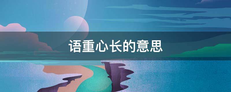 語重心長的意思 語重心長的意思解釋一下