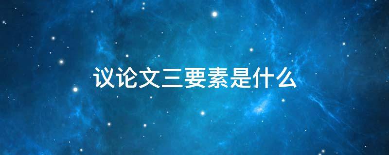 议论文三要素是什么 议论文三要素是什么?论证方法有哪些?