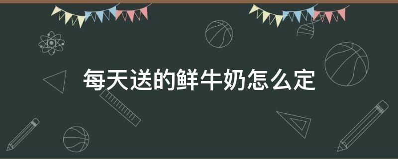 每天送的鲜牛奶怎么定 每天配送的鲜奶怎么定