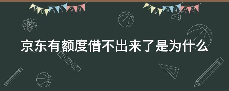 京东有额度借不出来了是为什么（京东有额度借不出来了是为什么原因）