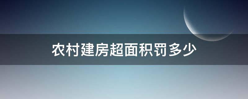 农村建房超面积罚多少 农村建房超多少面积算违建