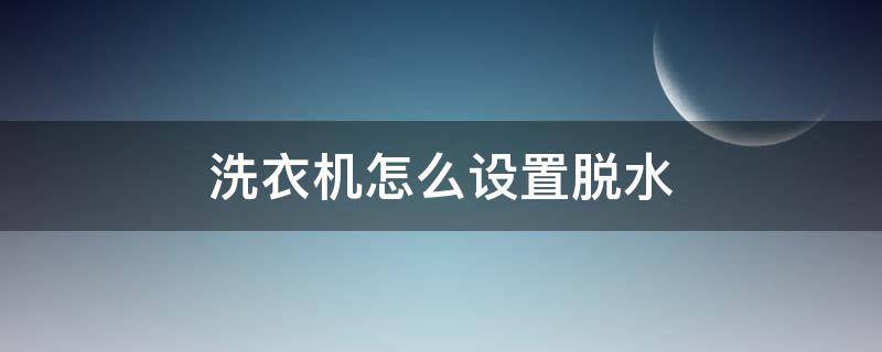 洗衣机怎么设置脱水（滚筒洗衣机怎么设置脱水）