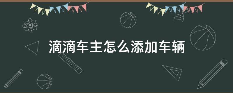 滴滴车主怎么添加车辆 滴滴车主怎样添加车辆