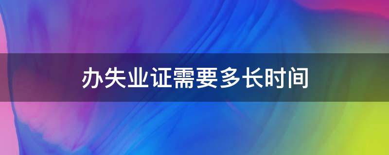 辦失業(yè)證需要多長(zhǎng)時(shí)間（辦理失業(yè)證時(shí)間多長(zhǎng)）