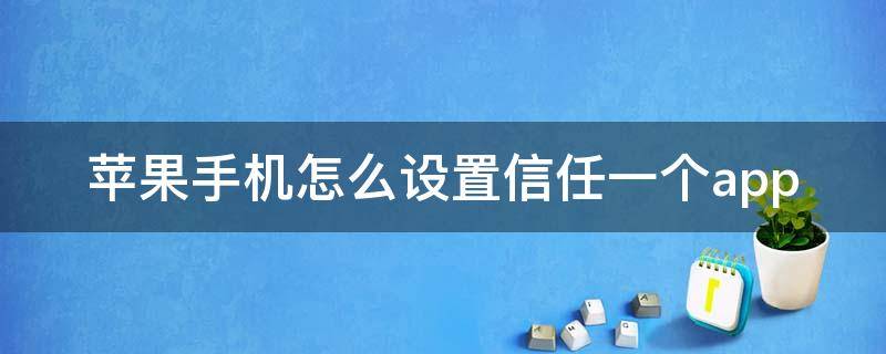 苹果手机怎么设置信任一个app（如何在苹果手机设置信任）