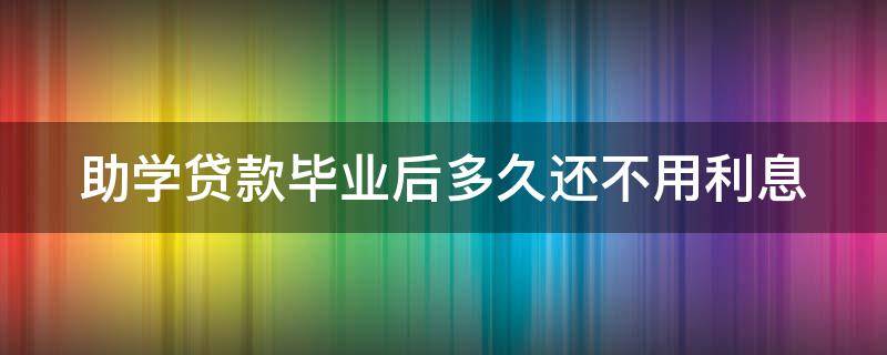 助学贷款毕业后多久还不用利息 助学贷款毕业后多久还不用利息了