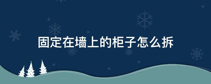 固定在墙上的柜子怎么拆 挂在墙上的柜子怎么拆掉