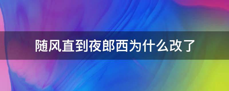 随风直到夜郎西为什么改了（随风直到夜郎西为什么改成了随君直到夜郎西）