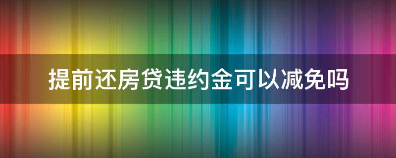 提前還房貸違約金可以減免嗎 房貸提前還款違約金可以申請減免嗎