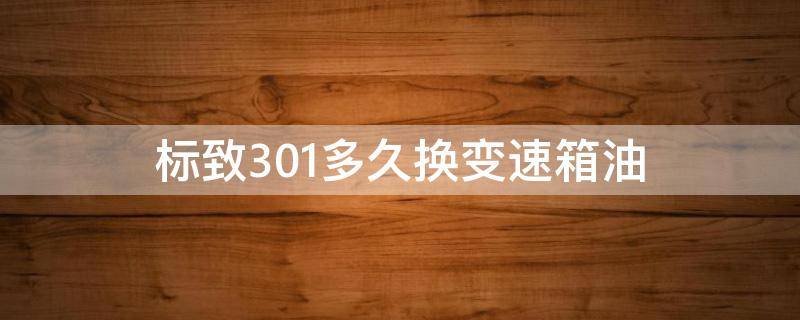 标致301多久换变速箱油 标致301变速箱油多久更换