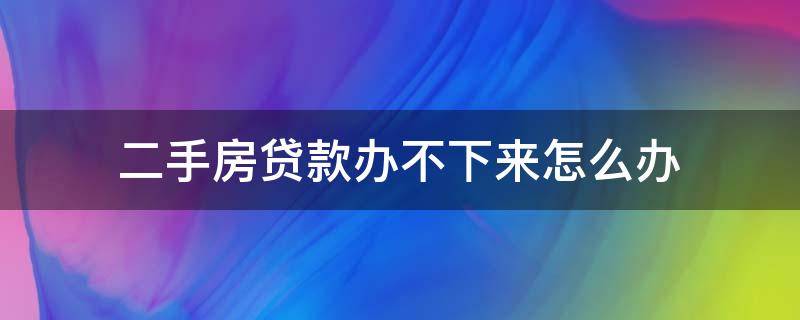 二手房贷款办不下来怎么办 二手房房贷下不来怎么办