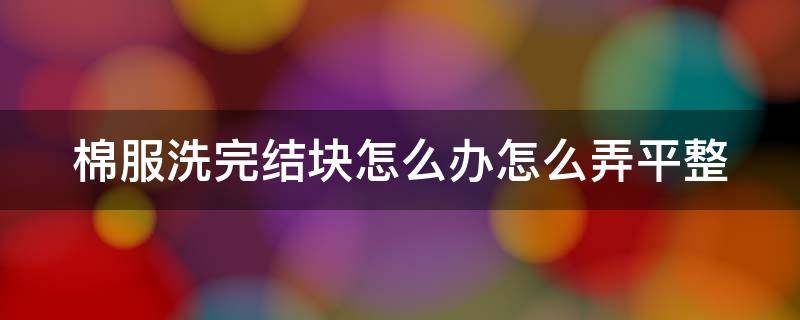 棉服洗完结块怎么办怎么弄平整 棉服洗完结块怎么修复