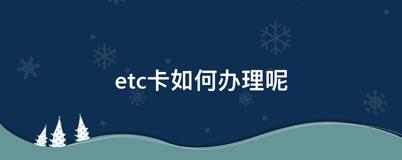 etc卡如何办理呢（etc卡怎么办理和使用）