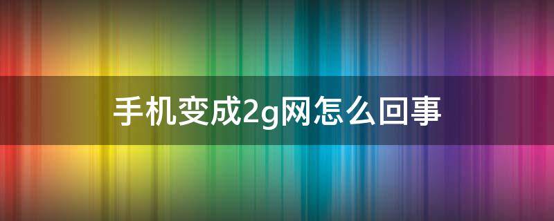 手机变成2g网怎么回事 移动手机变成2g网怎么回事