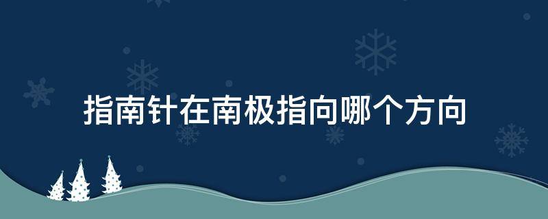 指南针在南极指向哪个方向（指南针在南极指向哪个方向?）