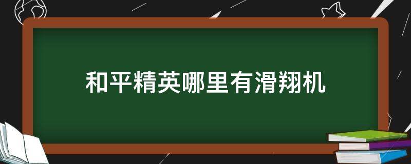 和平精英哪里有滑翔机 和平精英那有滑翔机