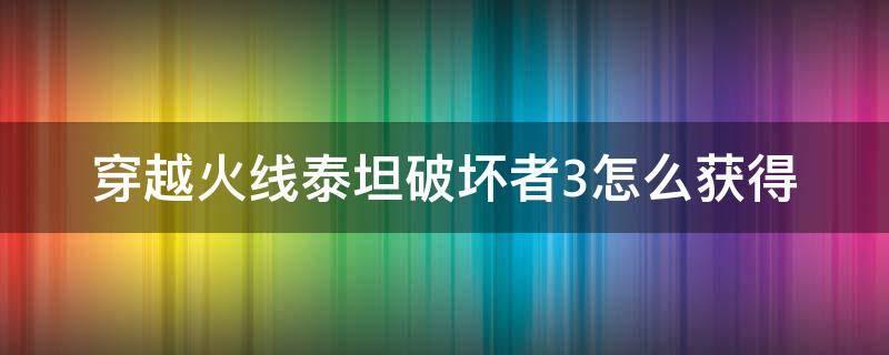 穿越火线泰坦破坏者3怎么获得 手游穿越火线泰坦破坏者3怎么获得