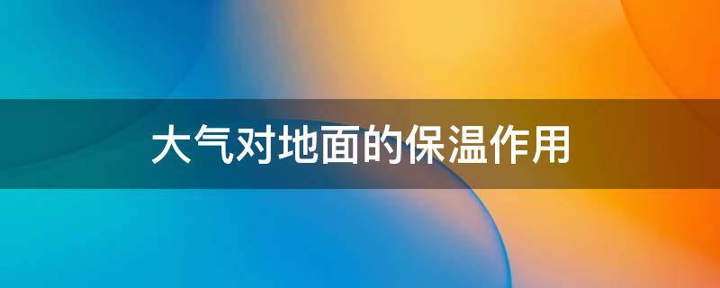 大气对地面的保温作用 大气对地面的保温作用原理