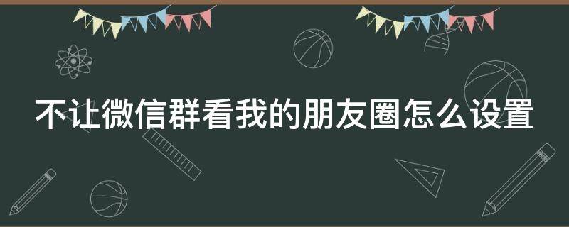 不让微信群看我的朋友圈怎么设置（不让微信群看我的朋友圈怎么设置权限）