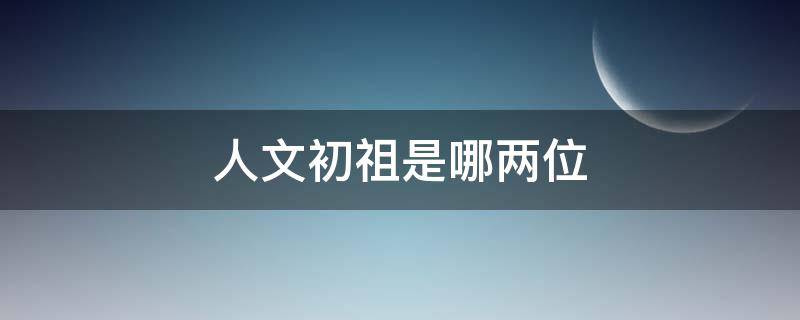 人文初祖是哪两位 人文初祖有几个