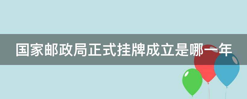 国家邮政局正式挂牌成立是哪一年 国家邮政局正式挂牌成立是哪一年的