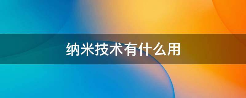 纳米技术有什么用 纳米技术有什么用处小练笔100字