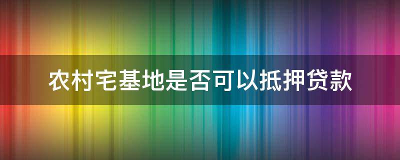 农村宅基地是否可以抵押贷款 农村宅基地可以抵押贷款吗